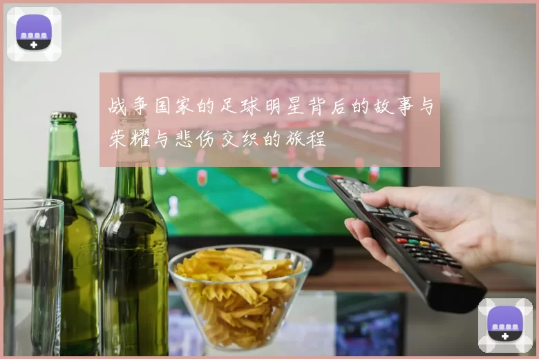 战争国家的足球明星背后的故事与荣耀与悲伤交织的旅程