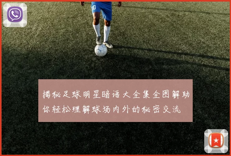 揭秘足球明星暗语大全集全图解助你轻松理解球场内外的秘密交流