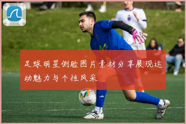 足球明星侧脸图片素材分享展现运动魅力与个性风采
