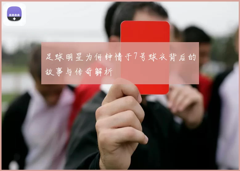足球明星为何钟情于7号球衣背后的故事与传奇解析