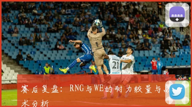 赛后复盘：RNG与WE的耐力较量与战术分析