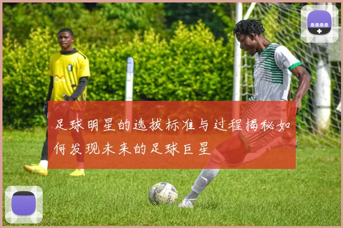 足球明星的选拔标准与过程揭秘如何发现未来的足球巨星