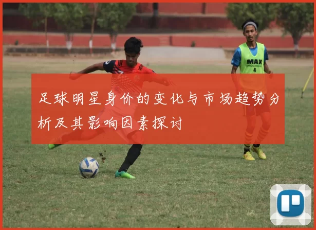 足球明星身价的变化与市场趋势分析及其影响因素探讨