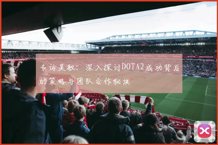 专访吴敏：深入探讨DOTA2成功背后的策略与团队合作秘诀