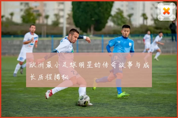 欧洲最小足球明星的传奇故事与成长历程揭秘