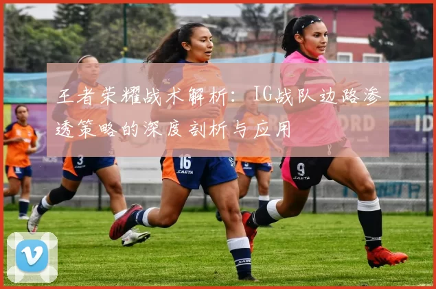 王者荣耀战术解析：IG战队边路渗透策略的深度剖析与应用