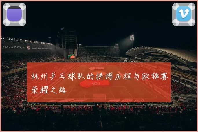杭州乒乓球队的拼搏历程与欧锦赛荣耀之路