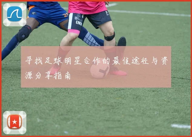 寻找足球明星合作的最佳途径与资源分享指南