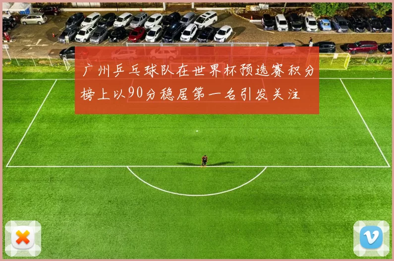 广州乒乓球队在世界杯预选赛积分榜上以90分稳居第一名引发关注