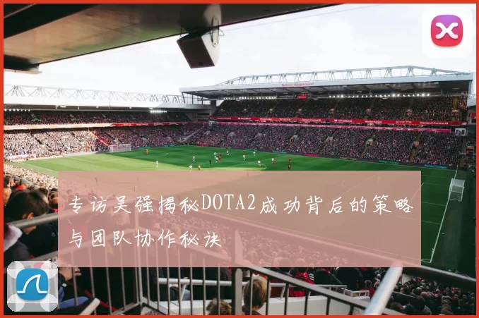 专访吴强揭秘DOTA2成功背后的策略与团队协作秘诀