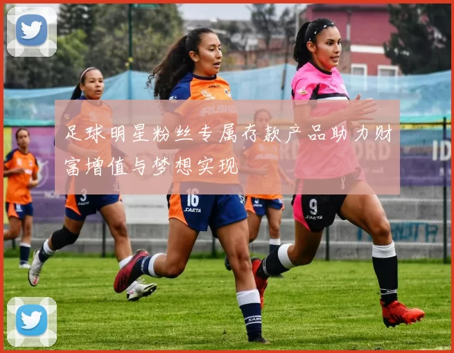 足球明星粉丝专属存款产品助力财富增值与梦想实现