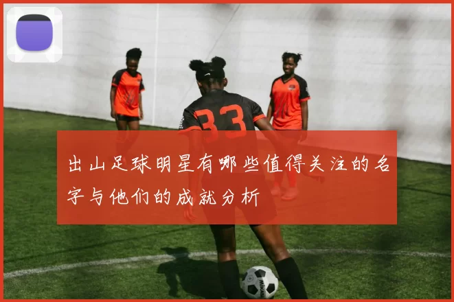 出山足球明星有哪些值得关注的名字与他们的成就分析