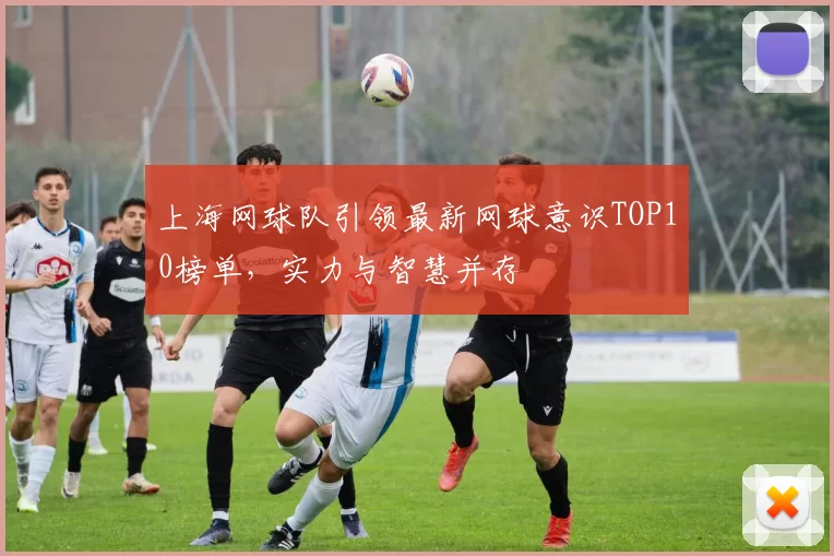 上海网球队引领最新网球意识TOP10榜单，实力与智慧并存
