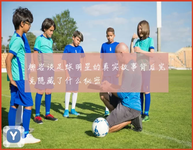 柳岩谈足球明星的真实故事背后究竟隐藏了什么秘密