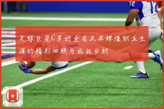 足球巨星C罗的全名及其辉煌职业生涯的精彩回顾与成就分析