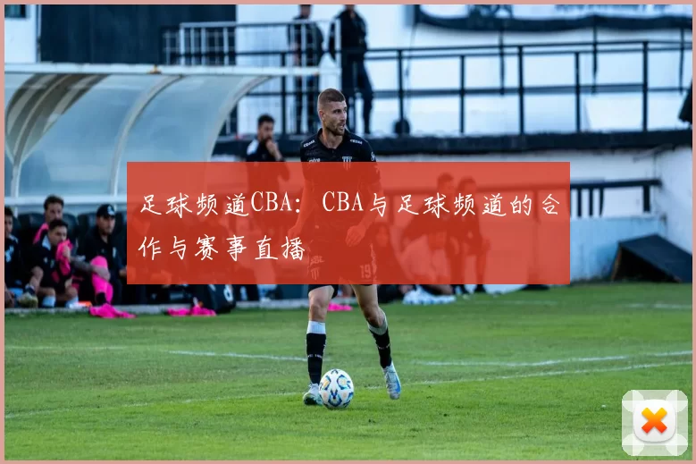 足球频道CBA：CBA与足球频道的合作与赛事直播