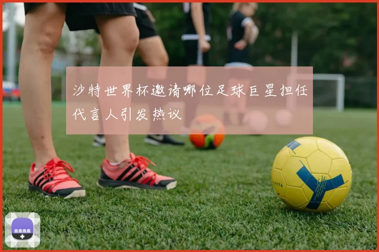 沙特世界杯邀请哪位足球巨星担任代言人引发热议
