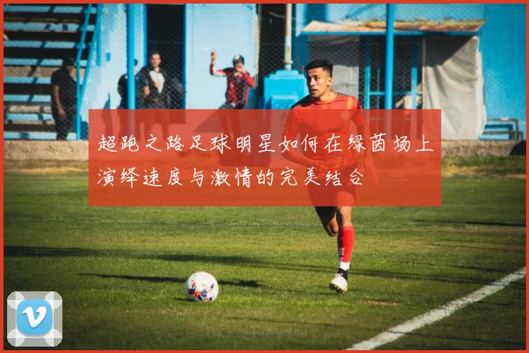 超跑之路足球明星如何在绿茵场上演绎速度与激情的完美结合
