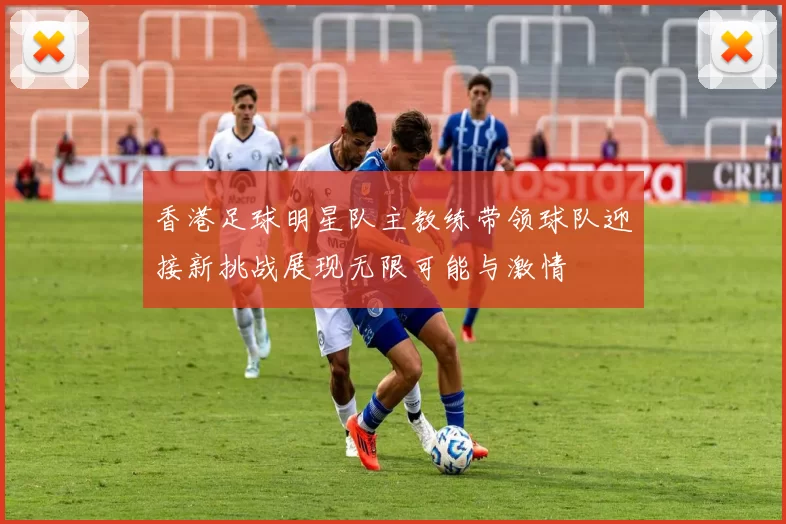 香港足球明星队主教练带领球队迎接新挑战展现无限可能与激情