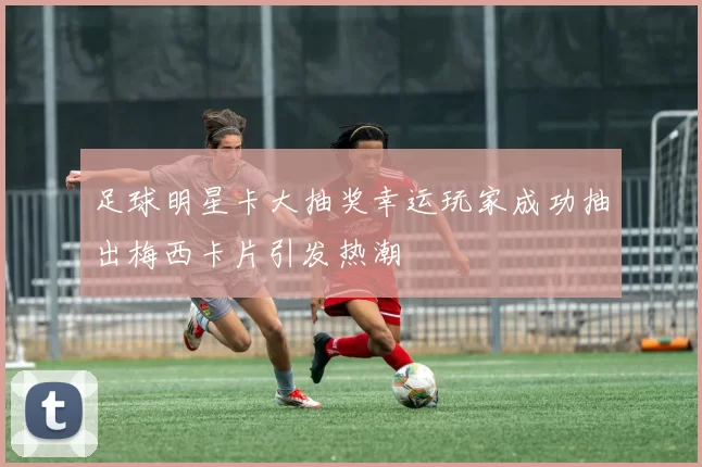 足球明星卡大抽奖幸运玩家成功抽出梅西卡片引发热潮