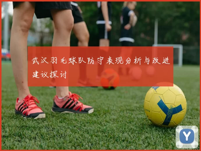 武汉羽毛球队防守表现分析与改进建议探讨