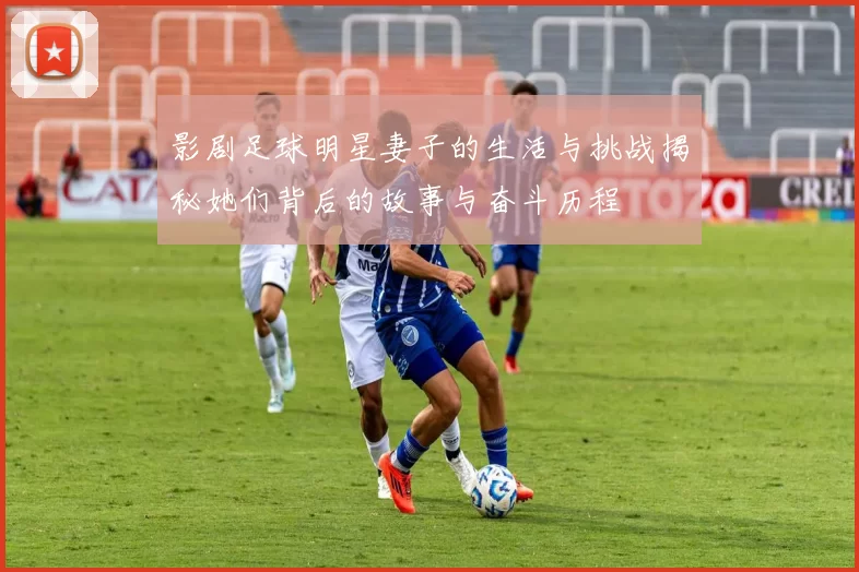 影剧足球明星妻子的生活与挑战揭秘她们背后的故事与奋斗历程