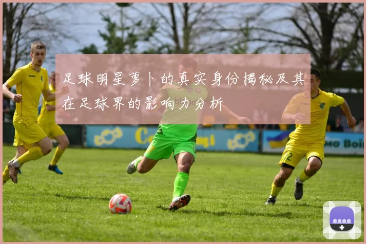 足球明星萝卜的真实身份揭秘及其在足球界的影响力分析