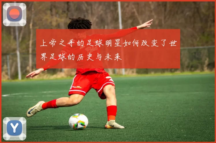 上帝之手的足球明星如何改变了世界足球的历史与未来