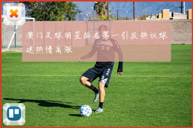 澳门足球明星排名第一引发热议球迷热情高涨