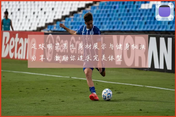 足球明星男生身材展示与健身秘诀分享，激励你追求完美体型