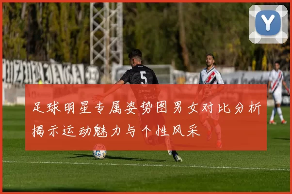 足球明星专属姿势图男女对比分析揭示运动魅力与个性风采
