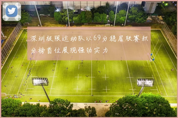 深圳极限运动队以69分稳居联赛积分榜首位展现强劲实力