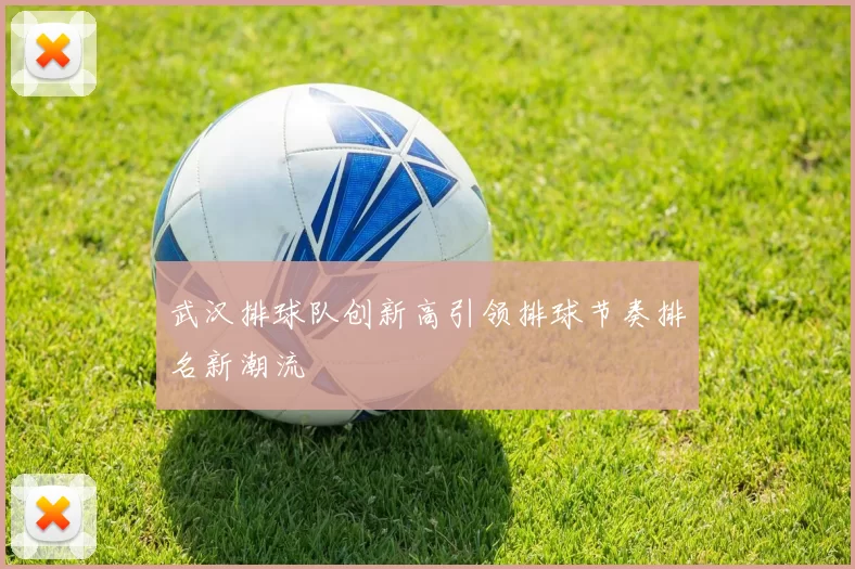 武汉排球队创新高引领排球节奏排名新潮流