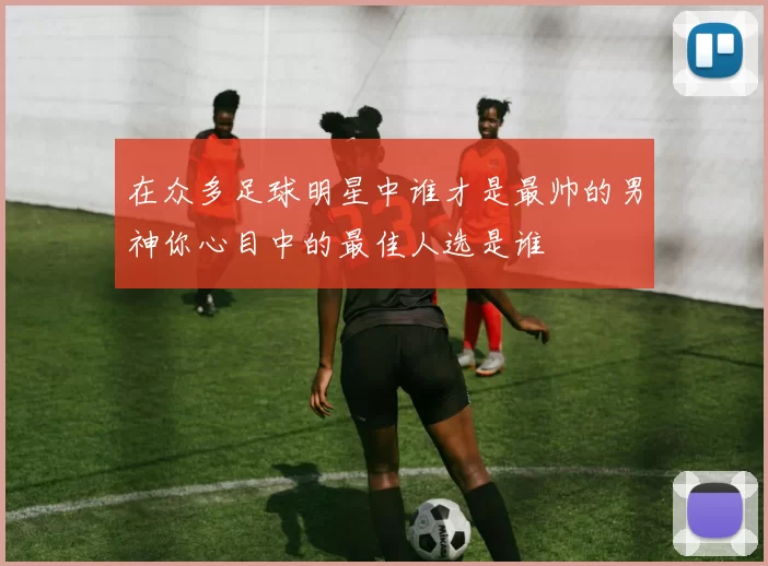 在众多足球明星中谁才是最帅的男神你心目中的最佳人选是谁
