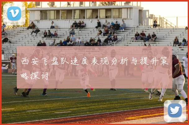 西安飞盘队速度表现分析与提升策略探讨