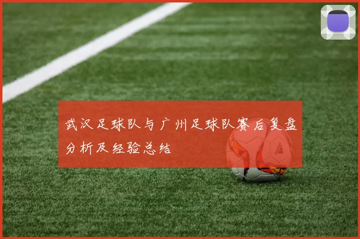 武汉足球队与广州足球队赛后复盘分析及经验总结