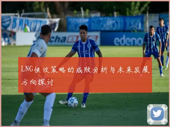 LNG快攻策略的成败分析与未来发展方向探讨