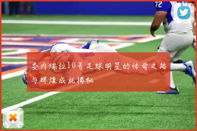 委内瑞拉10号足球明星的传奇之路与辉煌成就揭秘