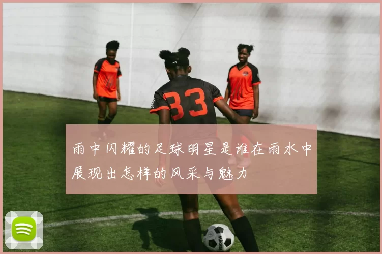 雨中闪耀的足球明星是谁在雨水中展现出怎样的风采与魅力