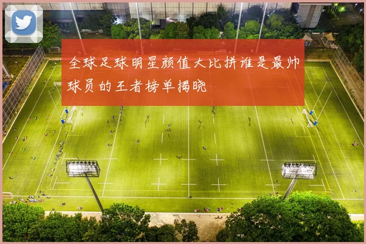 全球足球明星颜值大比拼谁是最帅球员的王者榜单揭晓