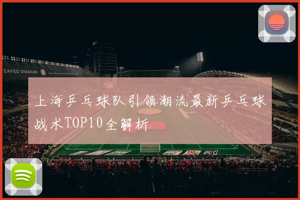 上海乒乓球队引领潮流最新乒乓球战术TOP10全解析