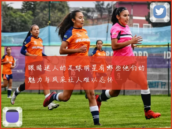 眼睛迷人的足球明星有哪些他们的魅力与风采让人难以忘怀