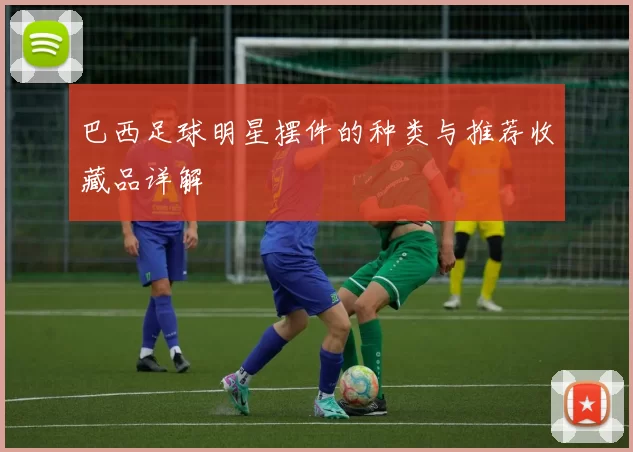 巴西足球明星摆件的种类与推荐收藏品详解