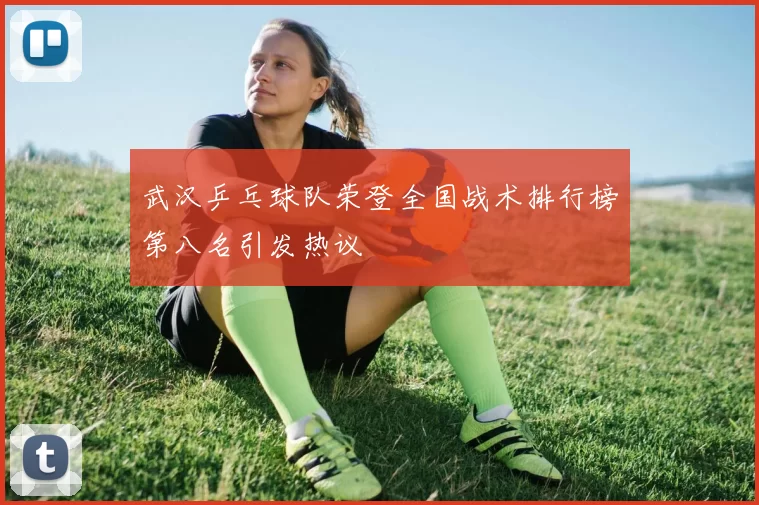 武汉乒乓球队荣登全国战术排行榜第八名引发热议