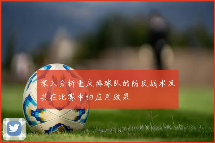 深入分析重庆排球队的防反战术及其在比赛中的应用效果