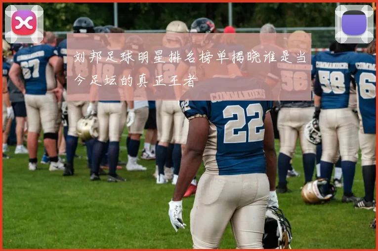 刘邦足球明星排名榜单揭晓谁是当今足坛的真正王者