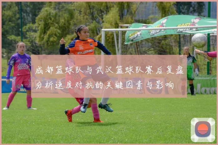 成都篮球队与武汉篮球队赛后复盘分析速度对抗的关键因素与影响