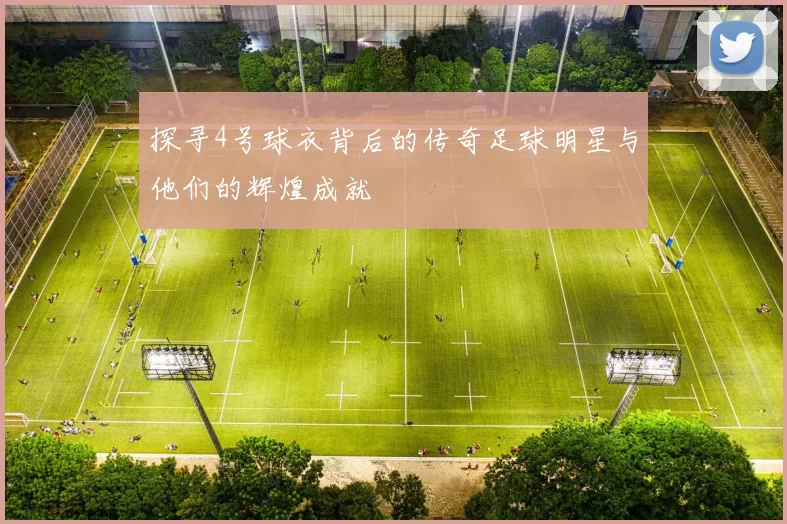 探寻4号球衣背后的传奇足球明星与他们的辉煌成就