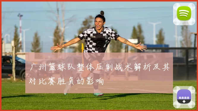 广州篮球队整体压制战术解析及其对比赛胜负的影响