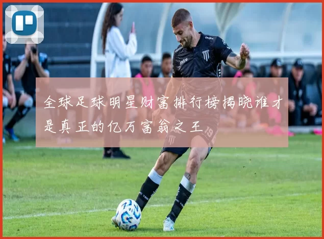 全球足球明星财富排行榜揭晓谁才是真正的亿万富翁之王